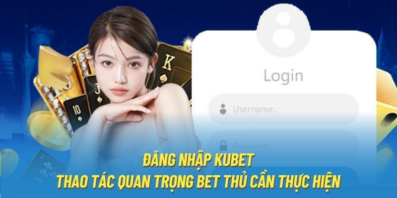 Đăng Nhập Kubet - Thao Tác Quan Trọng Bet Thủ Cần Thực Hiện